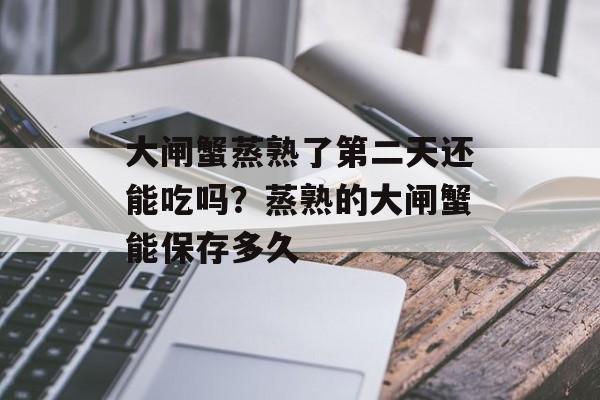 大闸蟹蒸熟了第二天还能吃吗？蒸熟的大闸蟹能保存多久-第1张图片-