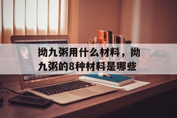 拗九粥用什么材料，拗九粥的8种材料是哪些-第1张图片-
