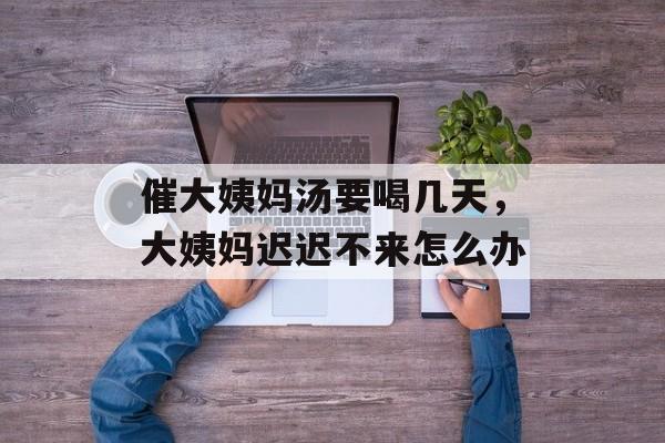 催大姨妈汤要喝几天，大姨妈迟迟不来怎么办-第1张图片-