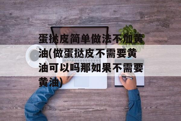 蛋挞皮简单做法不加黄油(做蛋挞皮不需要黄油可以吗那如果不需要黄油)-第1张图片-