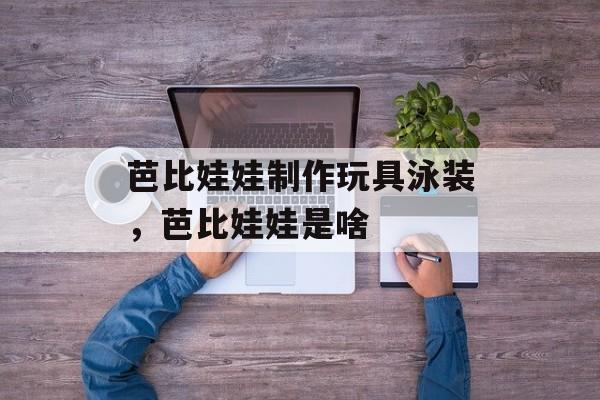 芭比娃娃制作玩具泳装，芭比娃娃是啥-第1张图片-