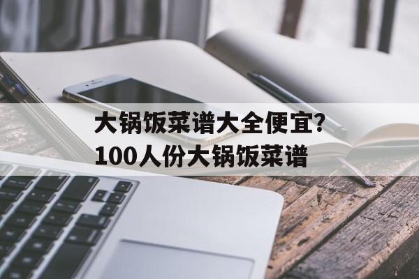 大锅饭菜谱大全便宜？100人份大锅饭菜谱-第1张图片-