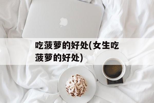吃菠萝的好处(女生吃菠萝的好处)-第1张图片-