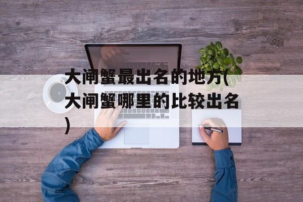 大闸蟹最出名的地方(大闸蟹哪里的比较出名)-第1张图片-