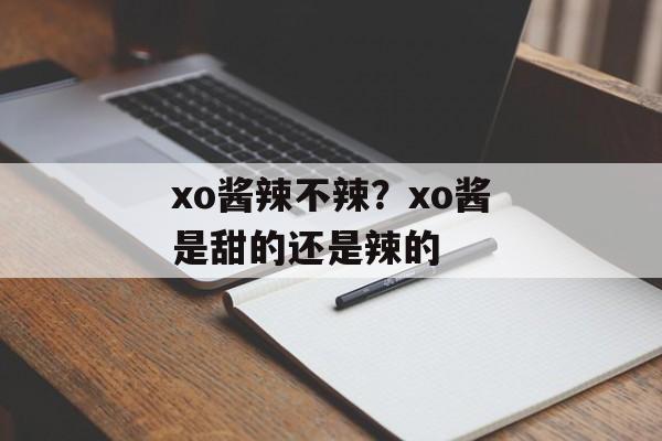 xo酱辣不辣？xo酱是甜的还是辣的-第1张图片-