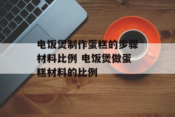 电饭煲制作蛋糕的步骤材料比例 电饭煲做蛋糕材料的比例-第1张图片-