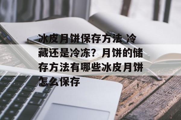 冰皮月饼保存方法 冷藏还是冷冻？月饼的储存方法有哪些冰皮月饼怎么保存-第1张图片-