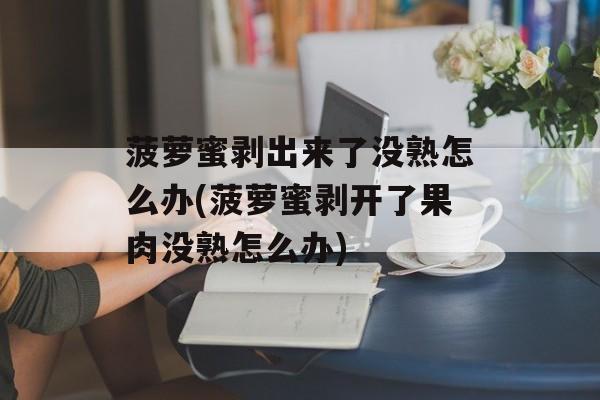 菠萝蜜剥出来了没熟怎么办(菠萝蜜剥开了果肉没熟怎么办)-第1张图片-