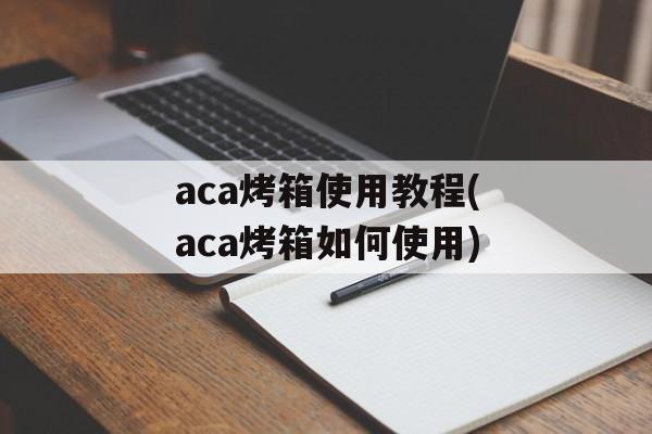 aca烤箱使用教程(aca烤箱如何使用)-第1张图片-
