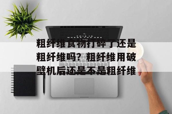 粗纤维食物打碎了还是粗纤维吗？粗纤维用破壁机后还是不是粗纤维-第1张图片-