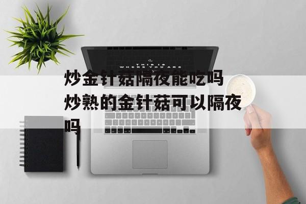 炒金针菇隔夜能吃吗 炒熟的金针菇可以隔夜吗-第1张图片-
