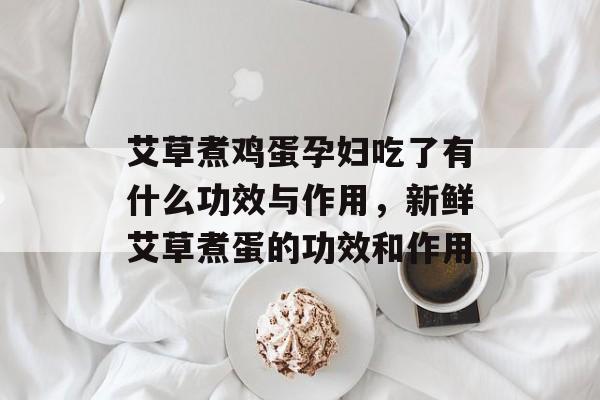 艾草煮鸡蛋孕妇吃了有什么功效与作用，新鲜艾草煮蛋的功效和作用-第1张图片-