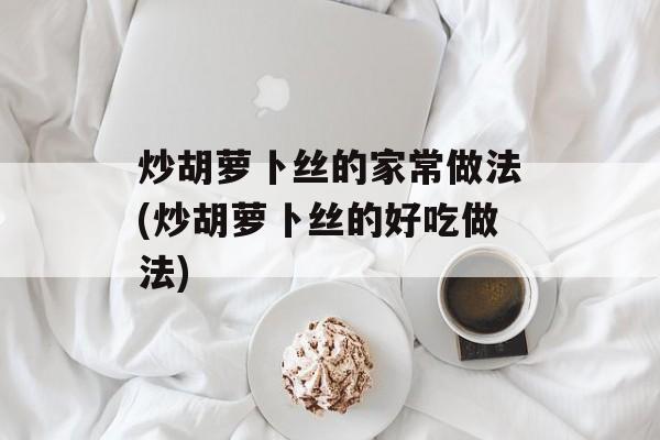 炒胡萝卜丝的家常做法(炒胡萝卜丝的好吃做法)-第1张图片-