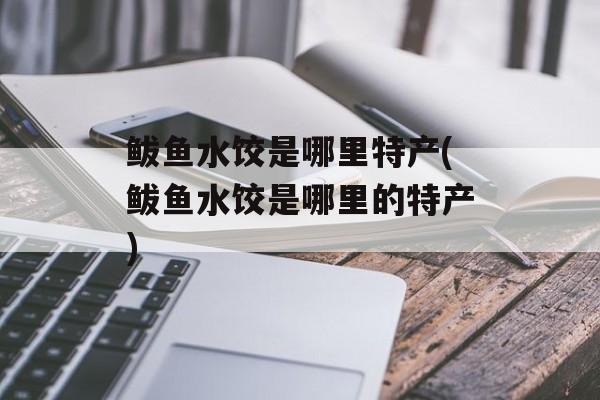 鲅鱼水饺是哪里特产(鲅鱼水饺是哪里的特产)-第1张图片-