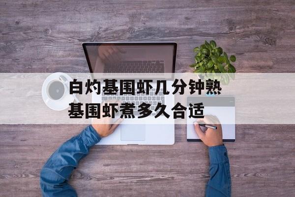 白灼基围虾几分钟熟 基围虾煮多久合适-第1张图片-