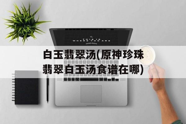 白玉翡翠汤(原神珍珠翡翠白玉汤食谱在哪)-第1张图片-