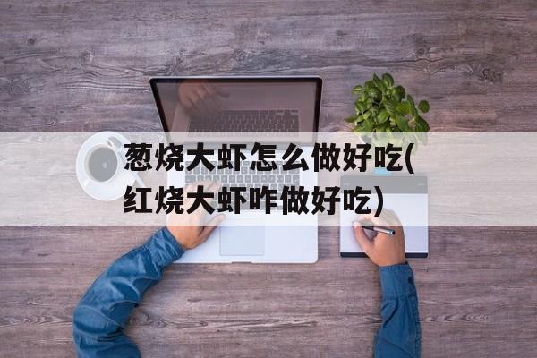 葱烧大虾怎么做好吃(红烧大虾咋做好吃)-第1张图片-