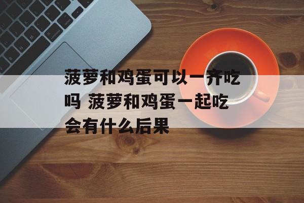 菠萝和鸡蛋可以一齐吃吗 菠萝和鸡蛋一起吃会有什么后果-第1张图片-