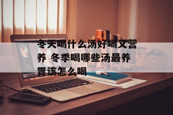 冬天喝什么汤好喝又营养 冬季喝哪些汤最养胃该怎么喝-第1张图片-