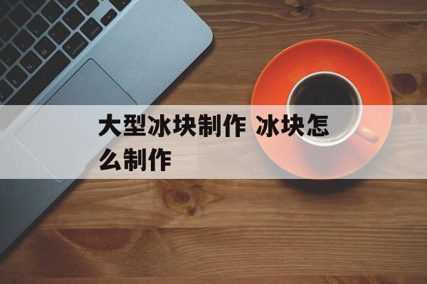大型冰块制作 冰块怎么制作-第1张图片-