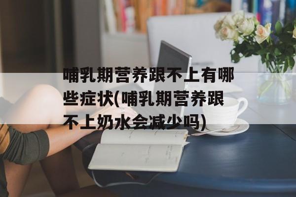 哺乳期营养跟不上有哪些症状(哺乳期营养跟不上奶水会减少吗)-第1张图片-