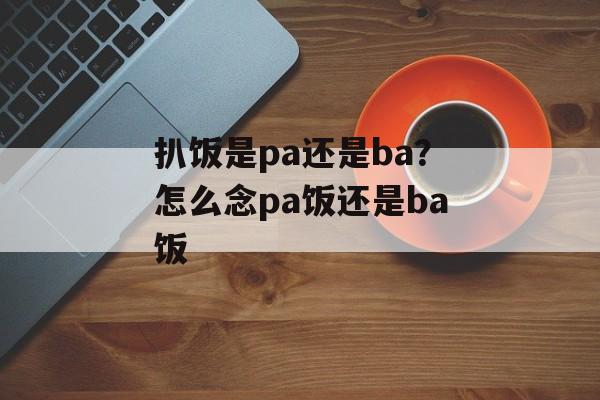 扒饭是pa还是ba？怎么念pa饭还是ba饭-第1张图片-