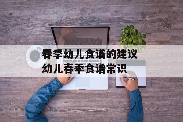 春季幼儿食谱的建议 幼儿春季食谱常识-第1张图片-