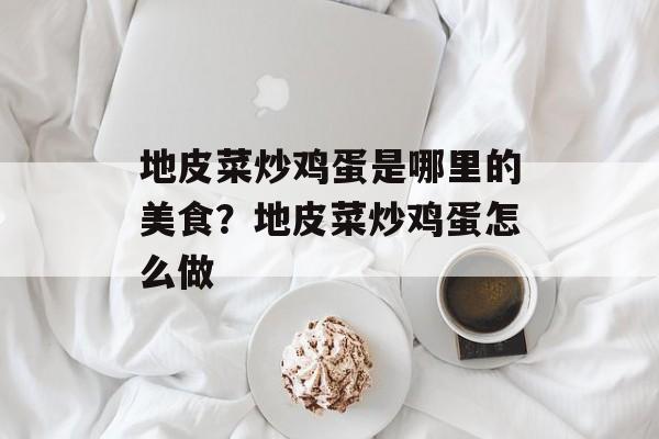 地皮菜炒鸡蛋是哪里的美食？地皮菜炒鸡蛋怎么做-第1张图片-