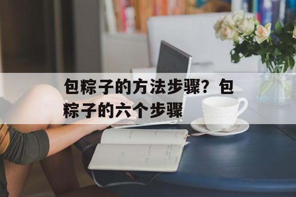 包粽子的方法步骤？包粽子的六个步骤-第1张图片-