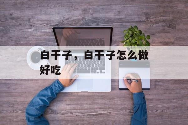 白干子，白干子怎么做好吃-第1张图片-
