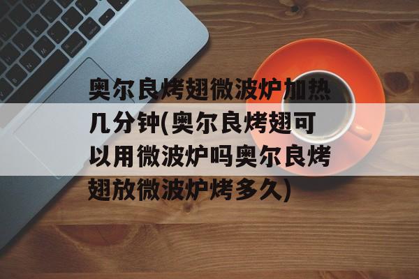 奥尔良烤翅微波炉加热几分钟(奥尔良烤翅可以用微波炉吗奥尔良烤翅放微波炉烤多久)-第1张图片-