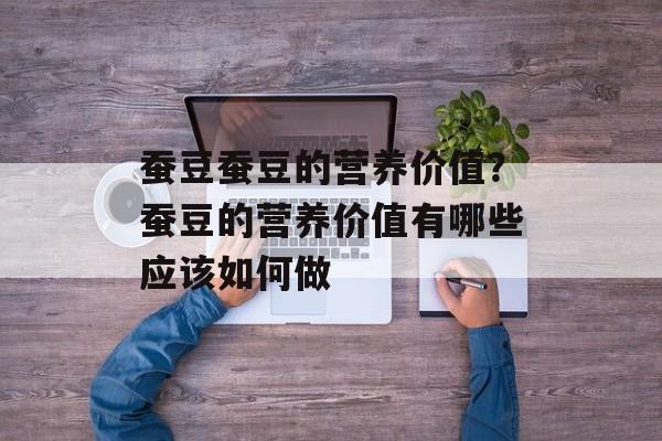 蚕豆蚕豆的营养价值？蚕豆的营养价值有哪些应该如何做-第1张图片-