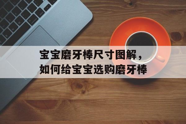 宝宝磨牙棒尺寸图解，如何给宝宝选购磨牙棒-第1张图片-