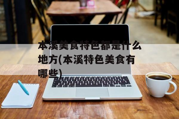 本溪美食特色都是什么地方(本溪特色美食有哪些)-第1张图片-