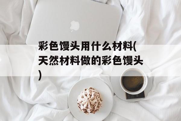 彩色馒头用什么材料(天然材料做的彩色馒头)-第1张图片-