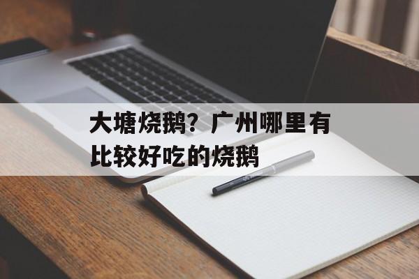 大塘烧鹅？广州哪里有比较好吃的烧鹅-第1张图片-
