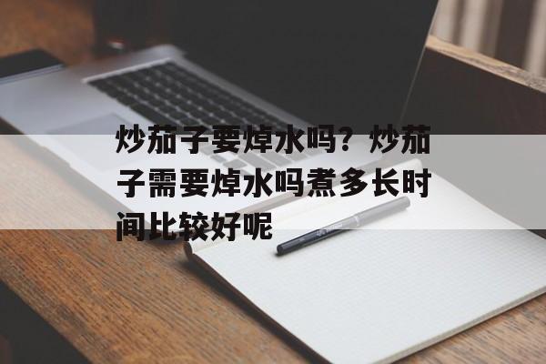 炒茄子要焯水吗？炒茄子需要焯水吗煮多长时间比较好呢-第1张图片-