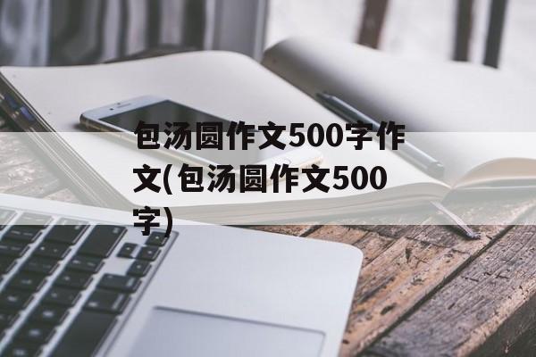 包汤圆作文500字作文(包汤圆作文500字)-第1张图片-