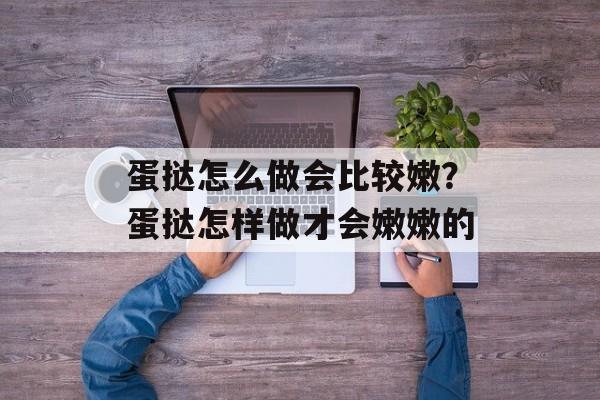 蛋挞怎么做会比较嫩？蛋挞怎样做才会嫩嫩的-第1张图片-