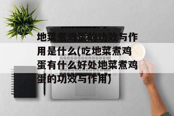地菜煮鸡蛋的功效与作用是什么(吃地菜煮鸡蛋有什么好处地菜煮鸡蛋的功效与作用)-第1张图片-