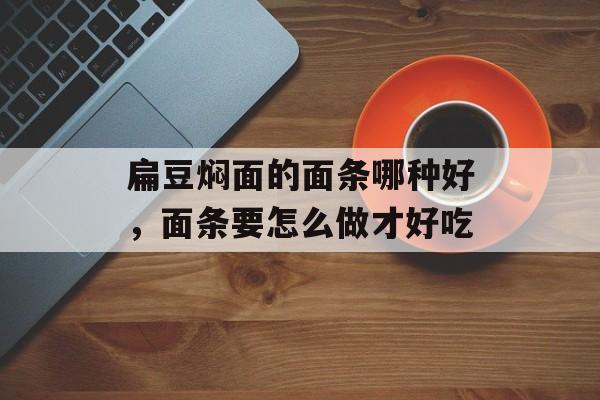 扁豆焖面的面条哪种好，面条要怎么做才好吃-第1张图片-
