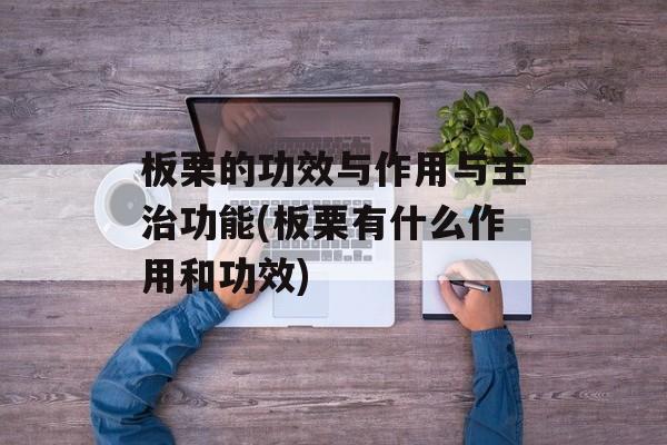 板栗的功效与作用与主治功能(板栗有什么作用和功效)-第1张图片-
