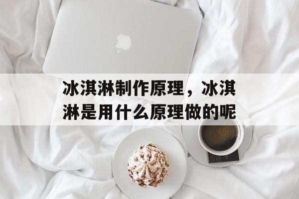 冰淇淋制作原理，冰淇淋是用什么原理做的呢-第1张图片-
