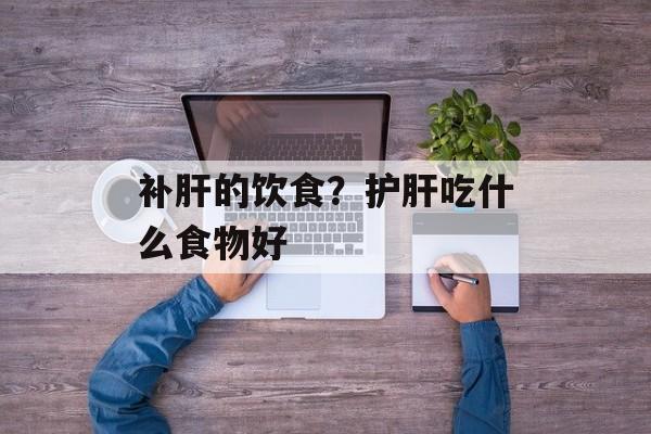 补肝的饮食？护肝吃什么食物好-第1张图片-