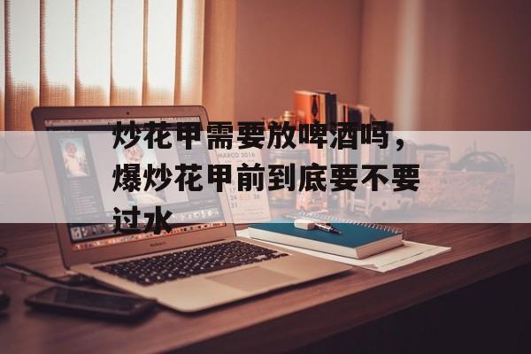 炒花甲需要放啤酒吗，爆炒花甲前到底要不要过水-第1张图片-
