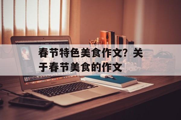 春节特色美食作文？关于春节美食的作文-第1张图片-