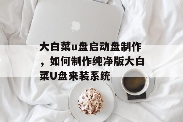 大白菜u盘启动盘制作，如何制作纯净版大白菜U盘来装系统-第1张图片-