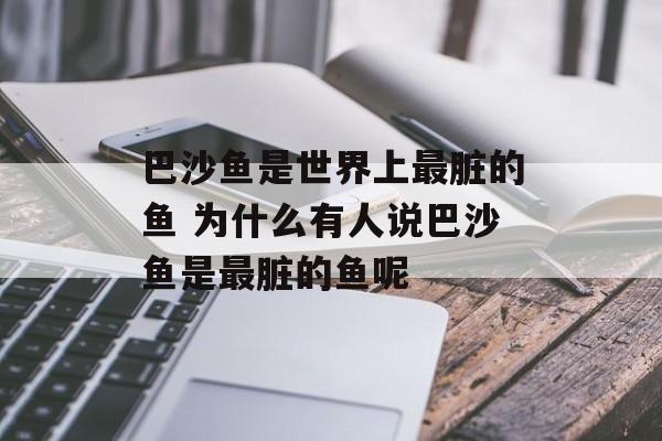 巴沙鱼是世界上最脏的鱼 为什么有人说巴沙鱼是最脏的鱼呢-第1张图片-