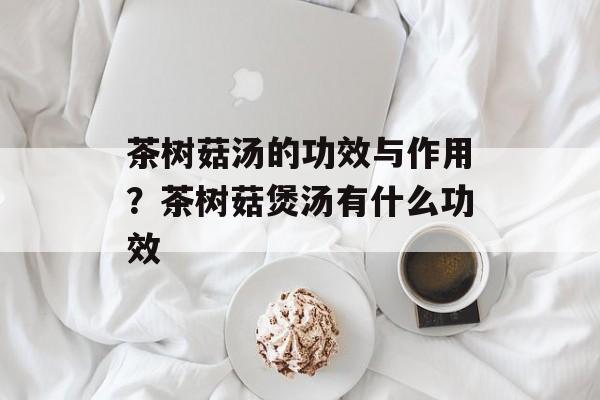 茶树菇汤的功效与作用？茶树菇煲汤有什么功效-第1张图片-