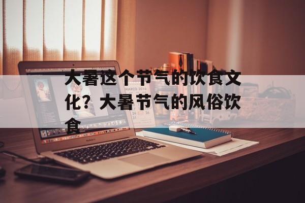 大暑这个节气的饮食文化？大暑节气的风俗饮食-第1张图片-